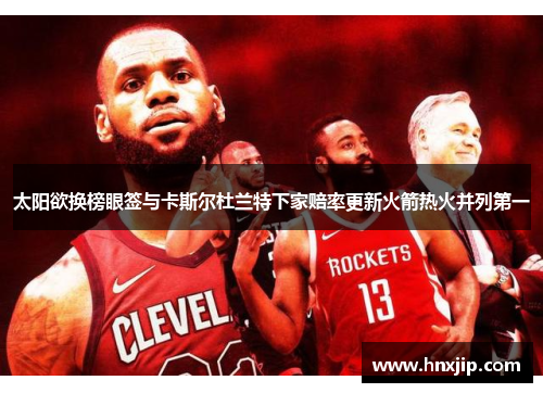 太阳欲换榜眼签与卡斯尔杜兰特下家赔率更新火箭热火并列第一