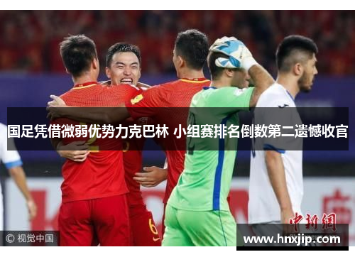 国足凭借微弱优势力克巴林 小组赛排名倒数第二遗憾收官
