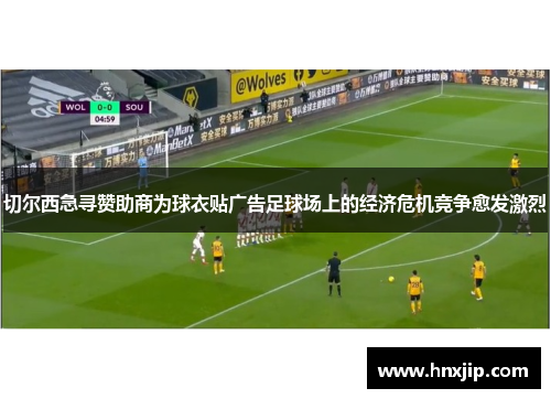 切尔西急寻赞助商为球衣贴广告足球场上的经济危机竞争愈发激烈