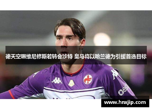 德天空曝维尼修斯若转会沙特 皇马将以哈兰德为引援首选目标