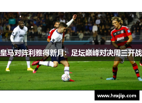 皇马对阵利雅得新月：足坛巅峰对决周三开战