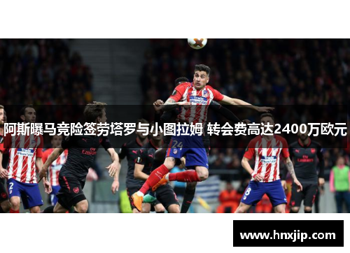 阿斯曝马竞险签劳塔罗与小图拉姆 转会费高达2400万欧元