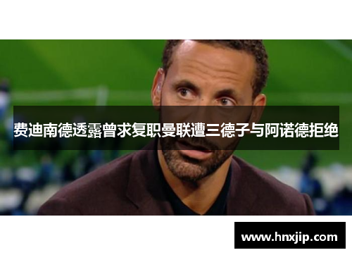 费迪南德透露曾求复职曼联遭三德子与阿诺德拒绝