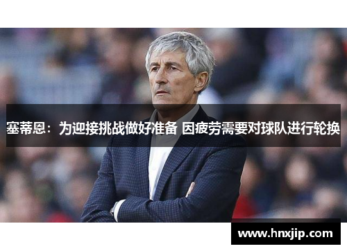 塞蒂恩：为迎接挑战做好准备 因疲劳需要对球队进行轮换