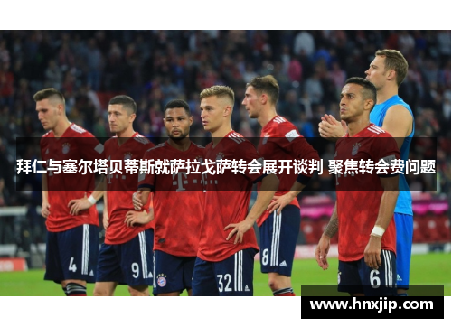 拜仁与塞尔塔贝蒂斯就萨拉戈萨转会展开谈判 聚焦转会费问题
