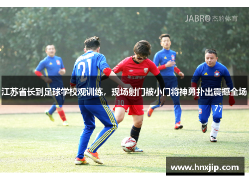 江苏省长到足球学校观训练,现场射门被小门将神勇扑出震撼全场