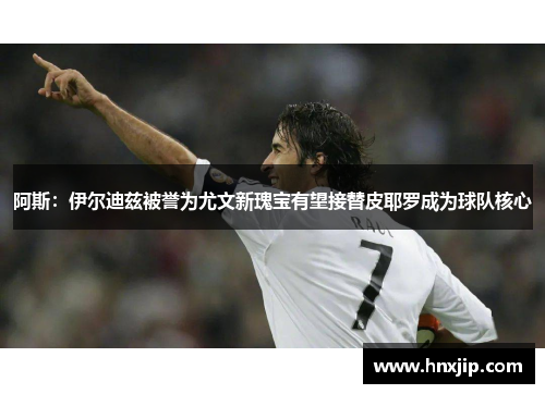 阿斯：伊尔迪兹被誉为尤文新瑰宝有望接替皮耶罗成为球队核心