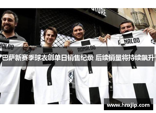 巴萨新赛季球衣创单日销售纪录 后续销量将持续飙升