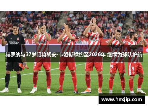 赫罗纳与37岁门将胡安-卡洛斯续约至2026年 继续为球队护航